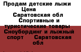 Продам детские лыжи › Цена ­ 2 000 - Саратовская обл. Спортивные и туристические товары » Сноубординг и лыжный спорт   . Саратовская обл.